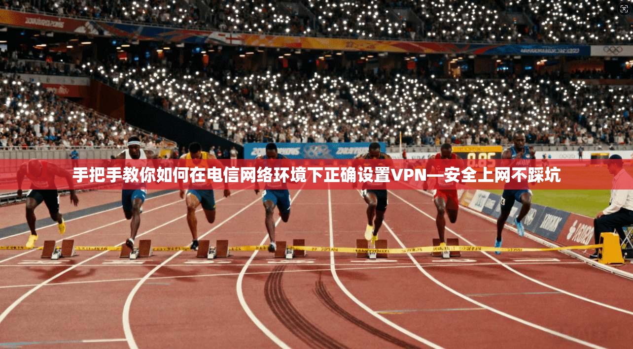 手把手教你如何在电信网络环境下正确设置VPN—安全上网不踩坑