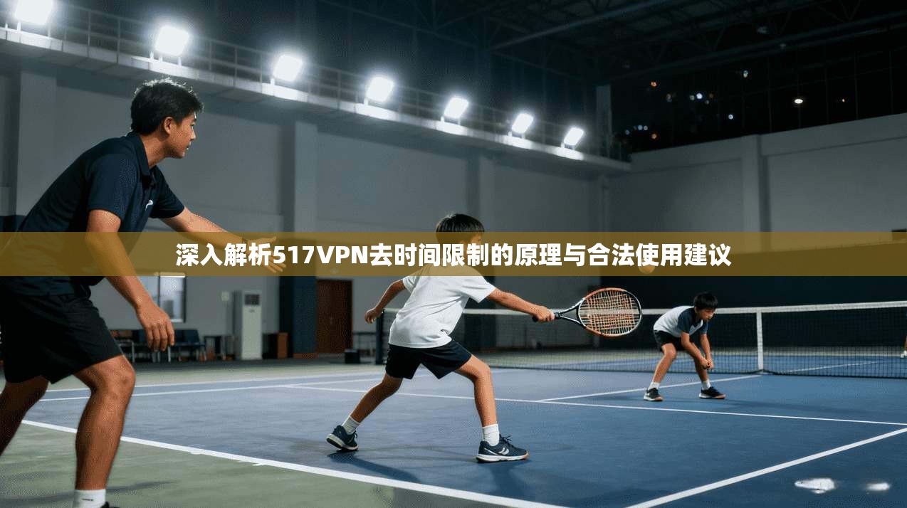 深入解析517VPN去时间限制的原理与合法使用建议