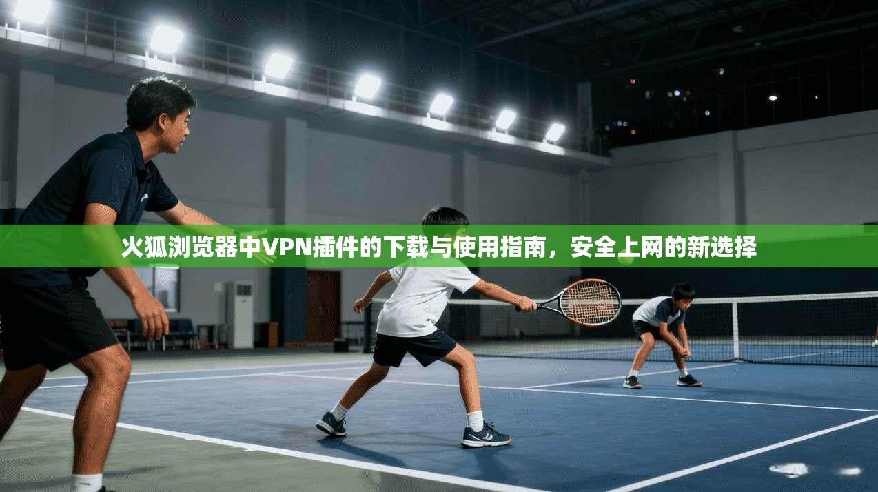 火狐浏览器中VPN插件的下载与使用指南，安全上网的新选择