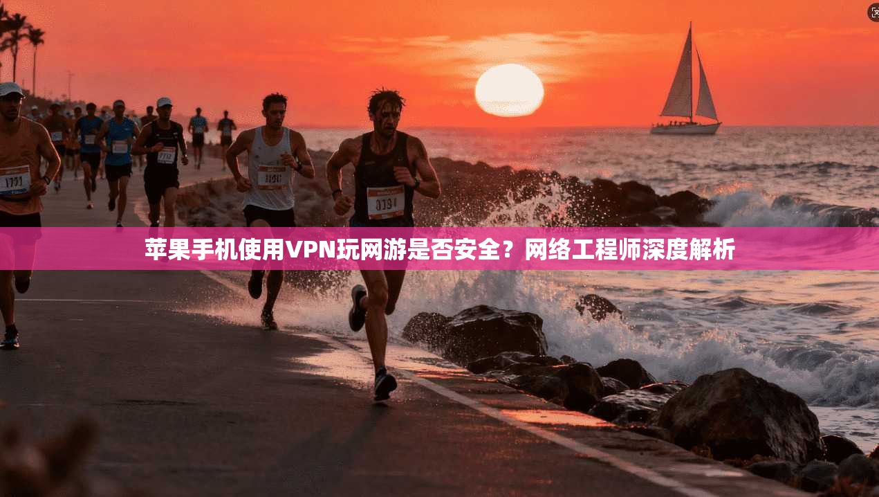 苹果手机使用VPN玩网游是否安全？网络工程师深度解析
