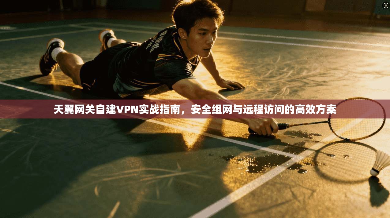 天翼网关自建VPN实战指南，安全组网与远程访问的高效方案