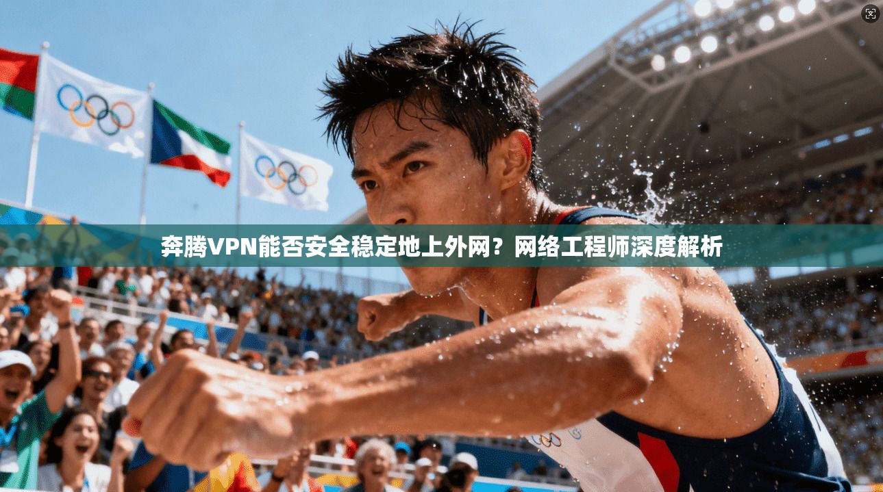 奔腾VPN能否安全稳定地上外网？网络工程师深度解析