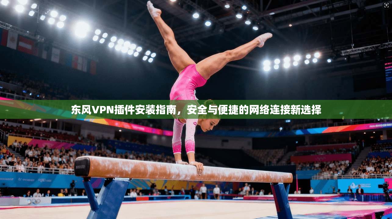 东风VPN插件安装指南，安全与便捷的网络连接新选择
