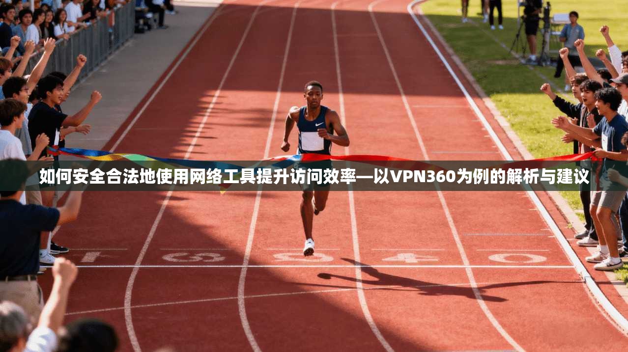 如何安全合法地使用网络工具提升访问效率—以VPN360为例的解析与建议