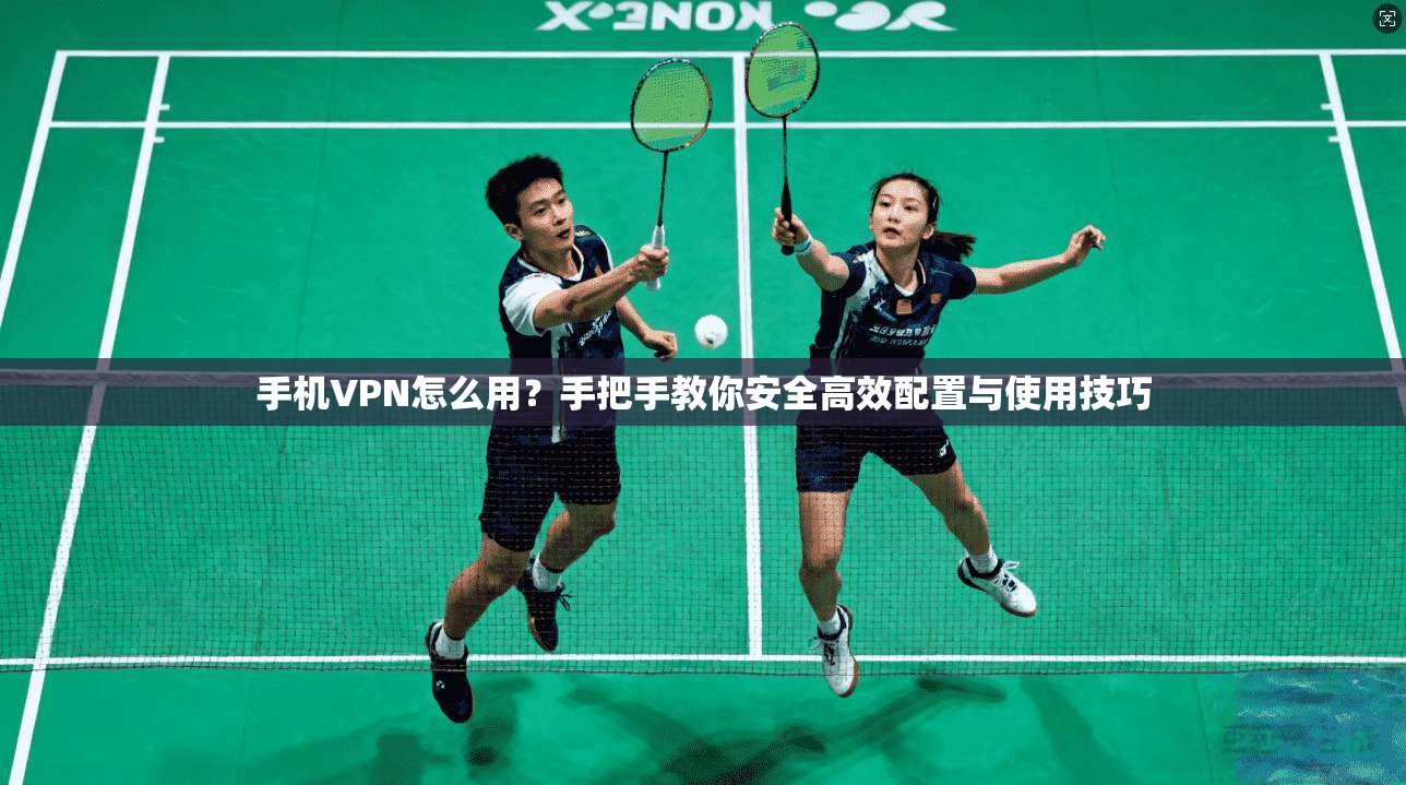 手机VPN怎么用？手把手教你安全高效配置与使用技巧