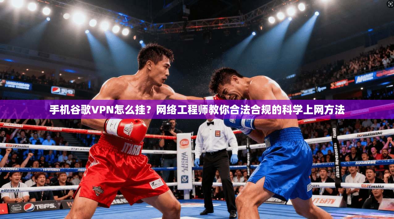 手机谷歌VPN怎么挂？网络工程师教你合法合规的科学上网方法