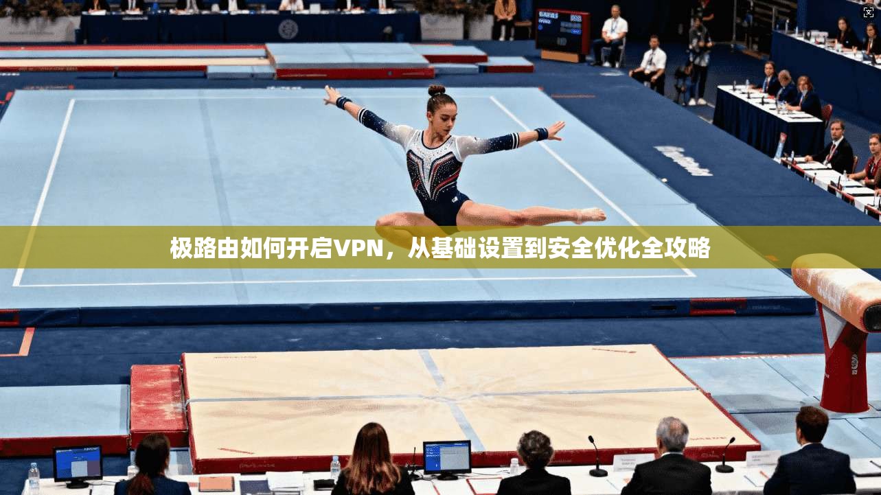 极路由如何开启VPN,从基础设置到安全优化全攻略