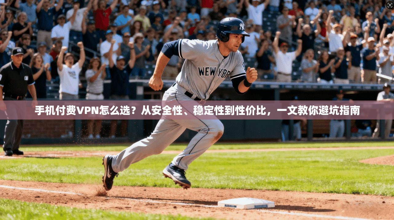 手机付费VPN怎么选？从安全性、稳定性到性价比，一文教你避坑指南