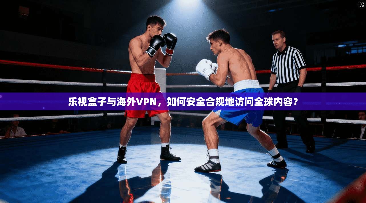 乐视盒子与海外VPN，如何安全合规地访问全球内容？