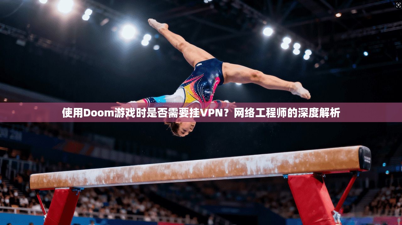 使用Doom游戏时是否需要挂VPN?网络工程师的深度解析