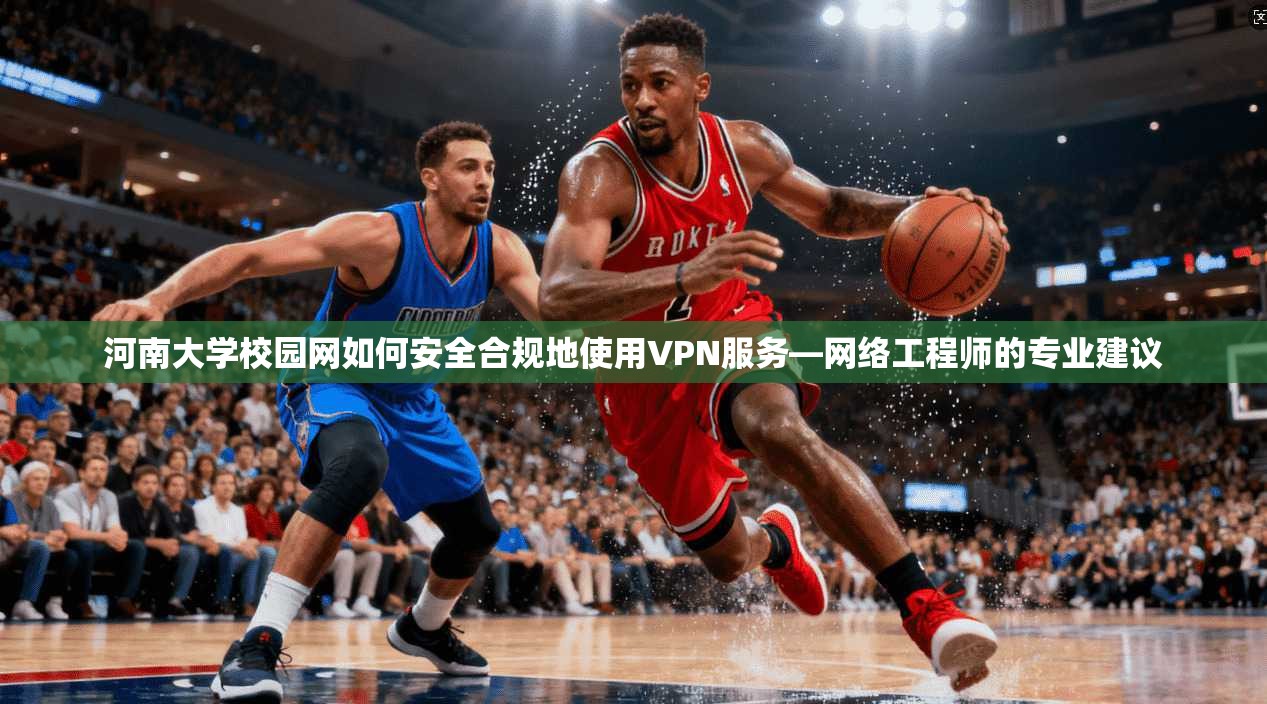 河南大学校园网如何安全合规地使用VPN服务—网络工程师的专业建议