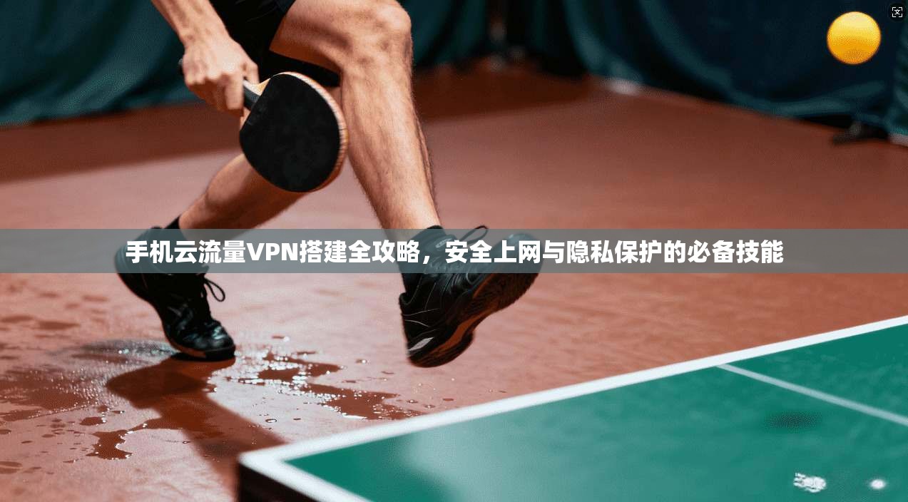 手机云流量VPN搭建全攻略,安全上网与隐私保护的必备技能