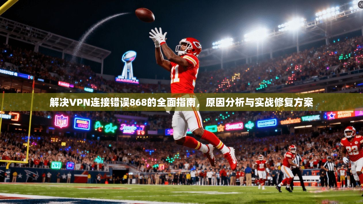 解决VPN连接错误868的全面指南，原因分析与实战修复方案