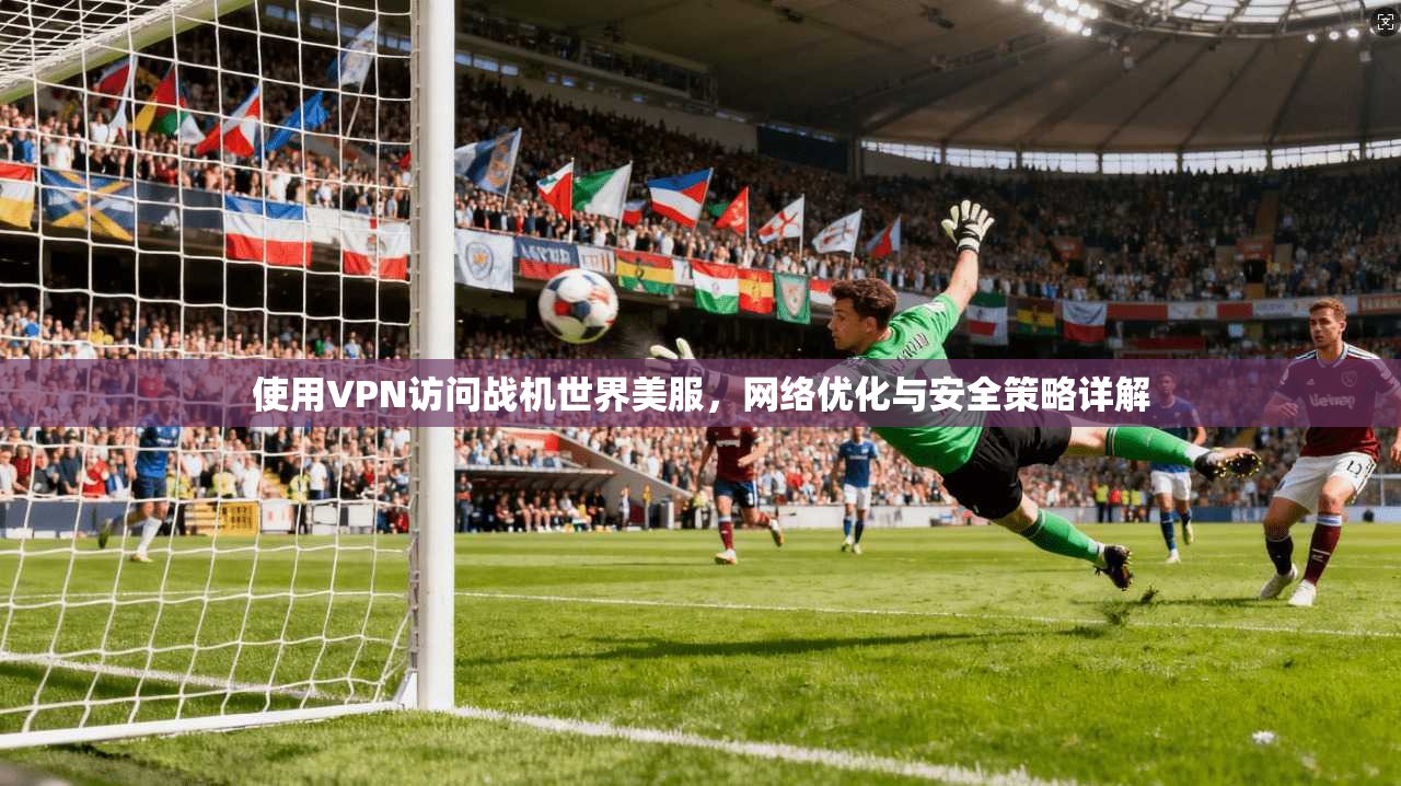使用VPN访问战机世界美服，网络优化与安全策略详解