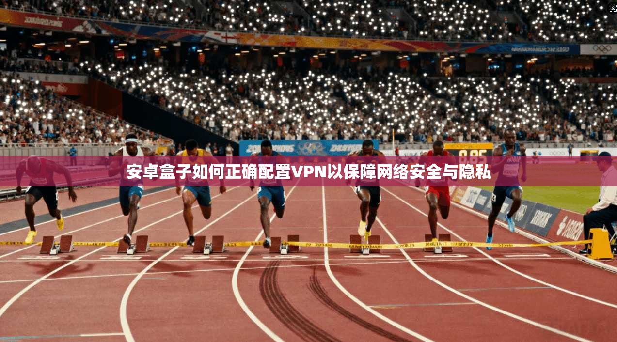 安卓盒子如何正确配置VPN以保障网络安全与隐私