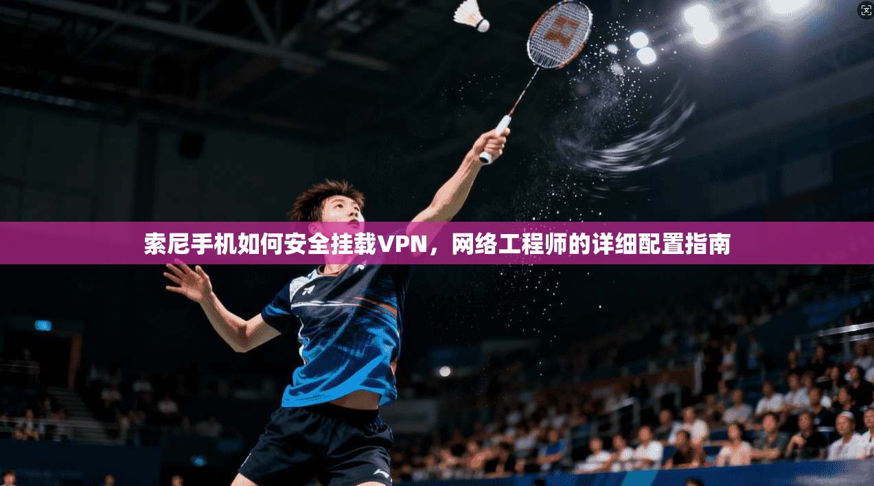 索尼手机如何安全挂载VPN,网络工程师的详细配置指南