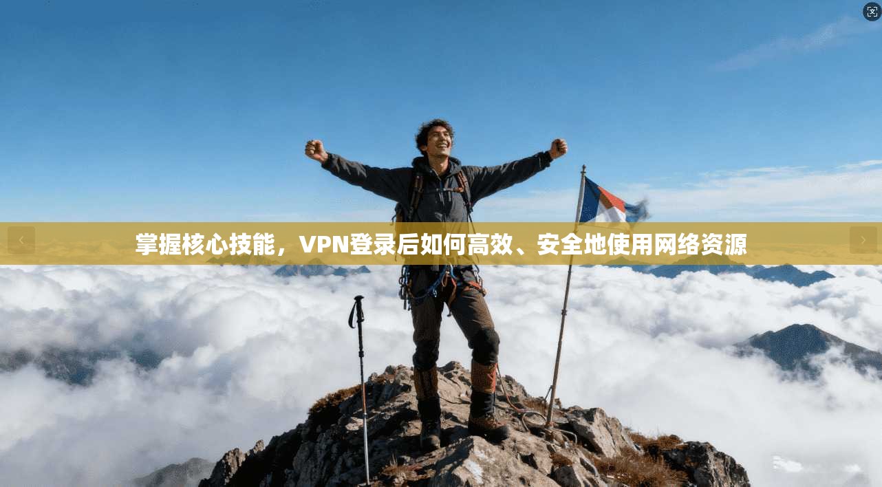 掌握核心技能,VPN登录后如何高效、安全地使用网络资源