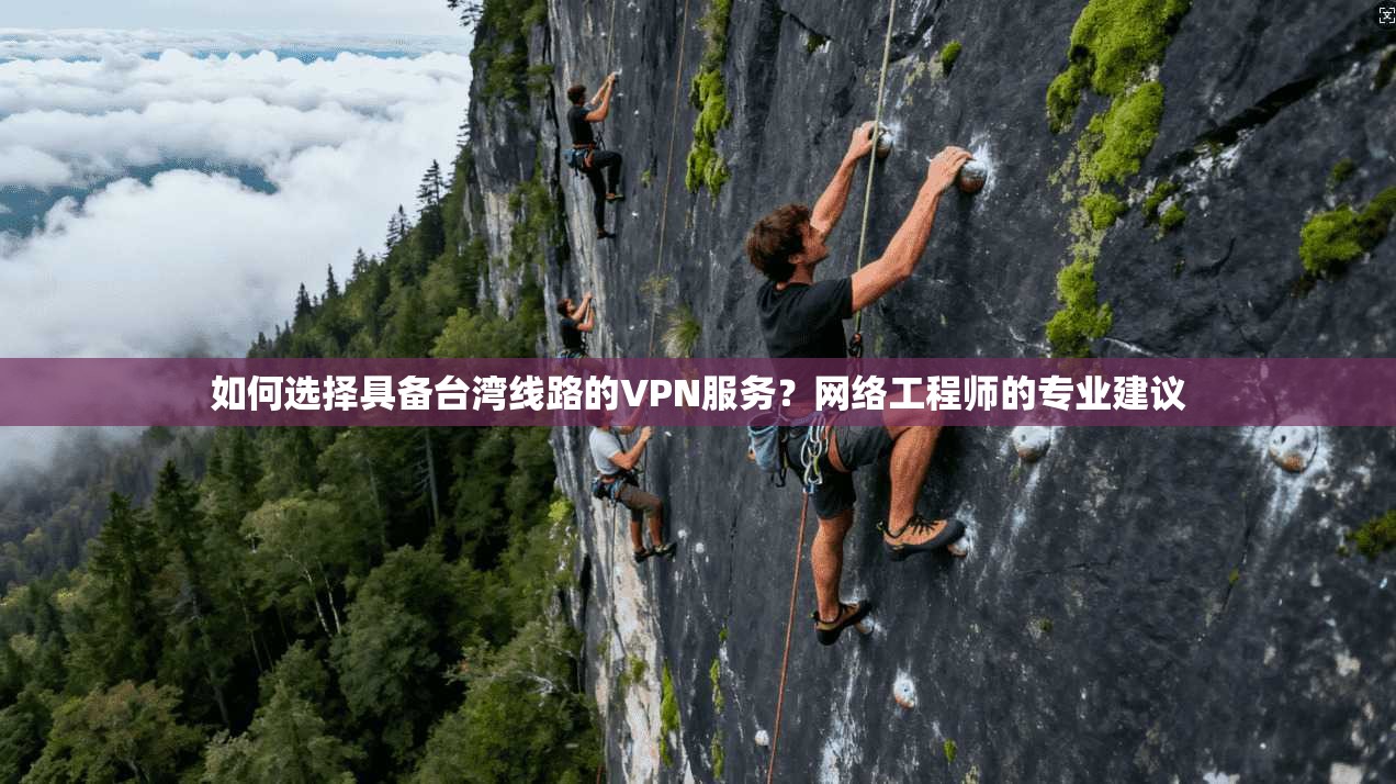 如何选择具备台湾线路的VPN服务?网络工程师的专业建议