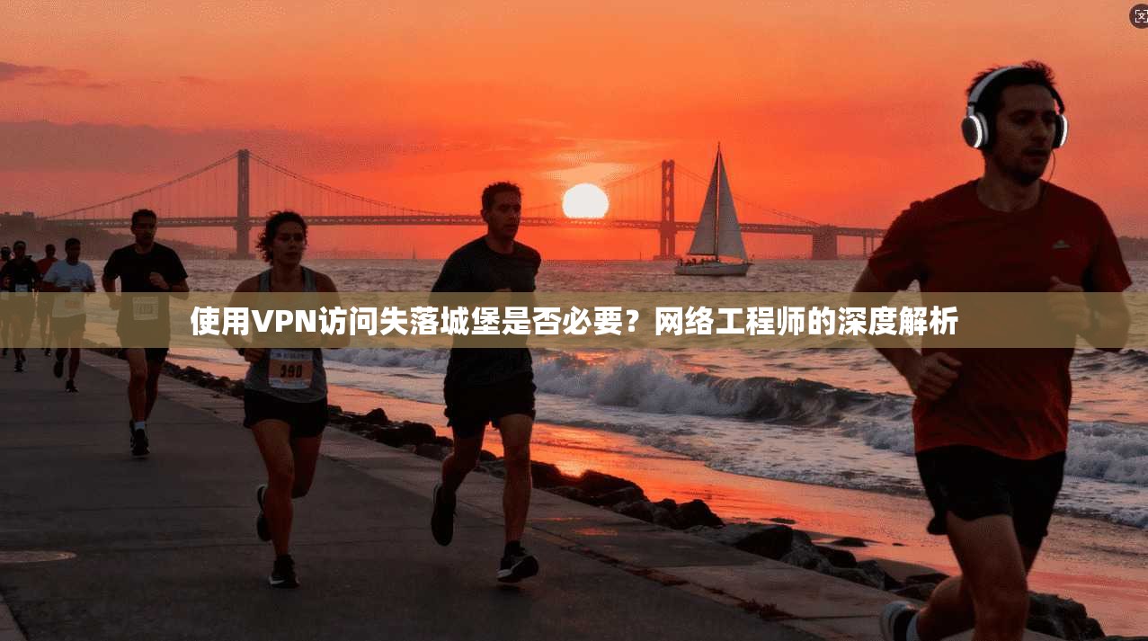 使用VPN访问失落城堡是否必要?网络工程师的深度解析