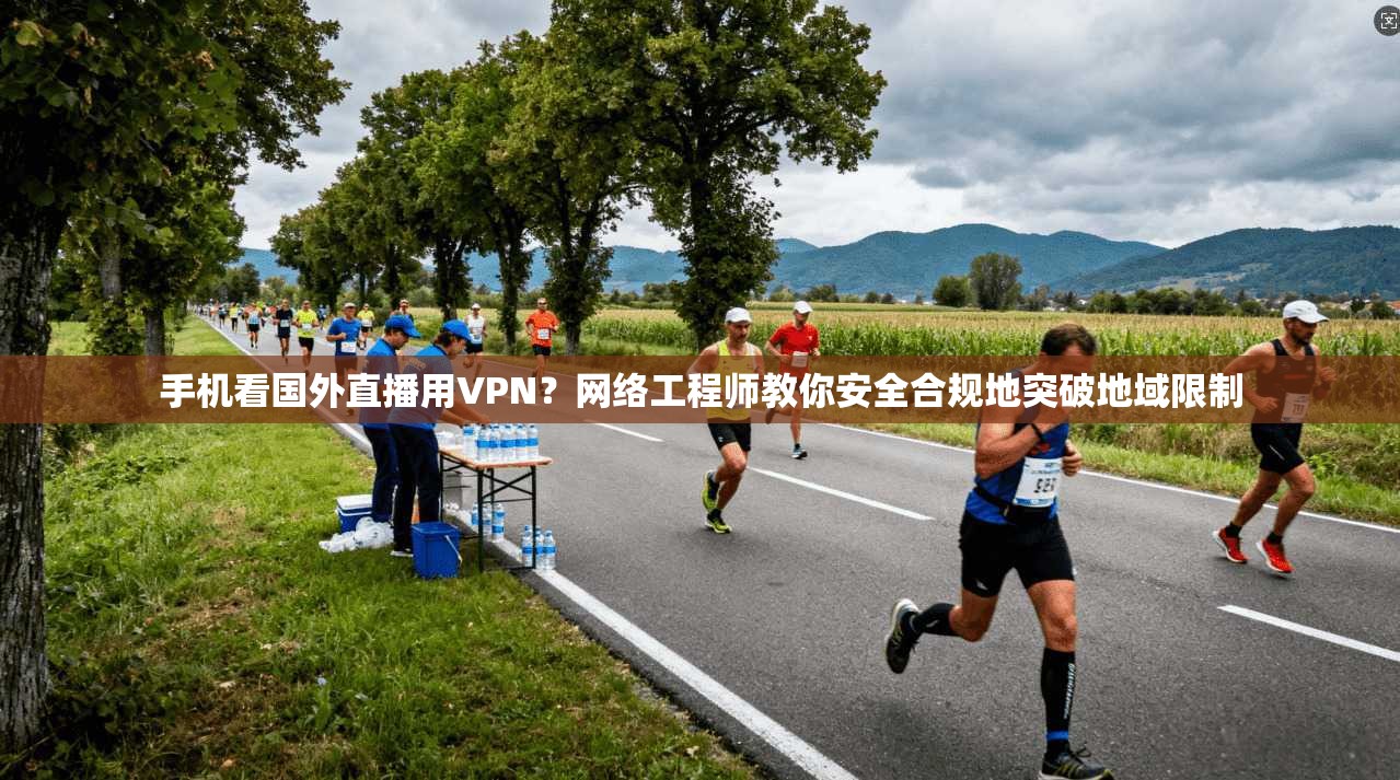 手机看国外直播用VPN?网络工程师教你安全合规地突破地域限制