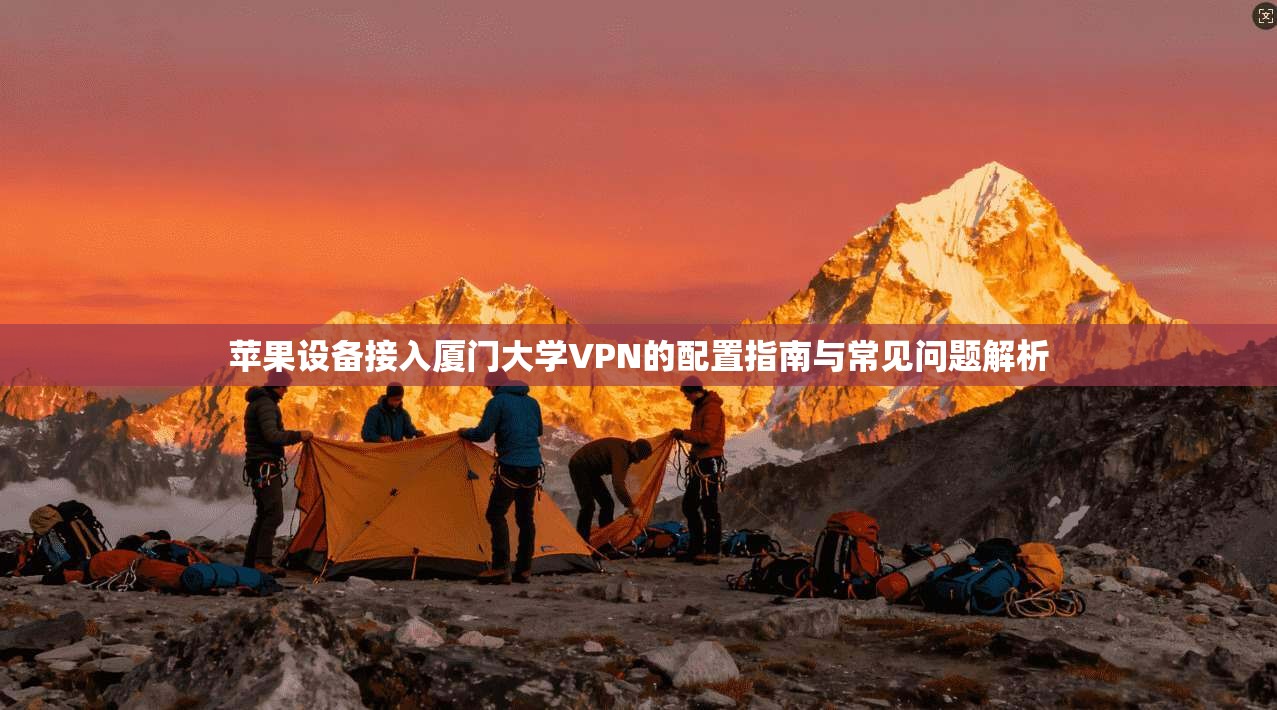 苹果设备接入厦门大学VPN的配置指南与常见问题解析
