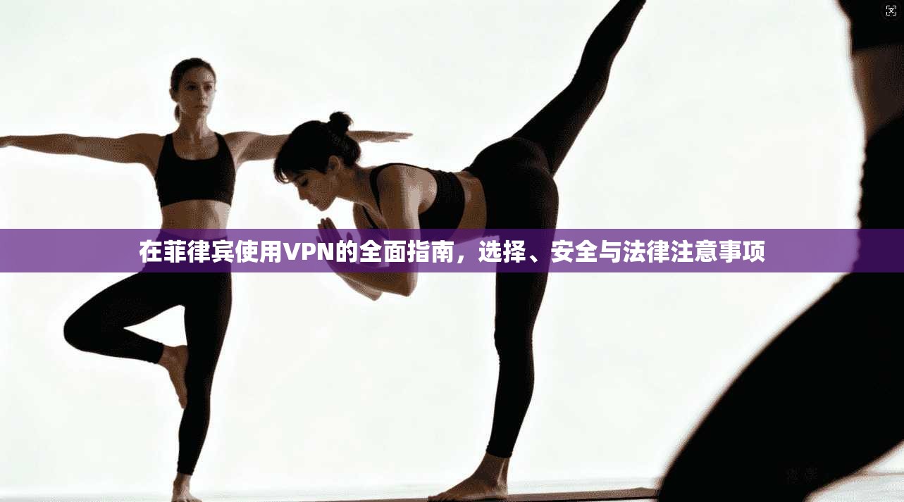 在菲律宾使用VPN的全面指南,选择、安全与法律注意事项