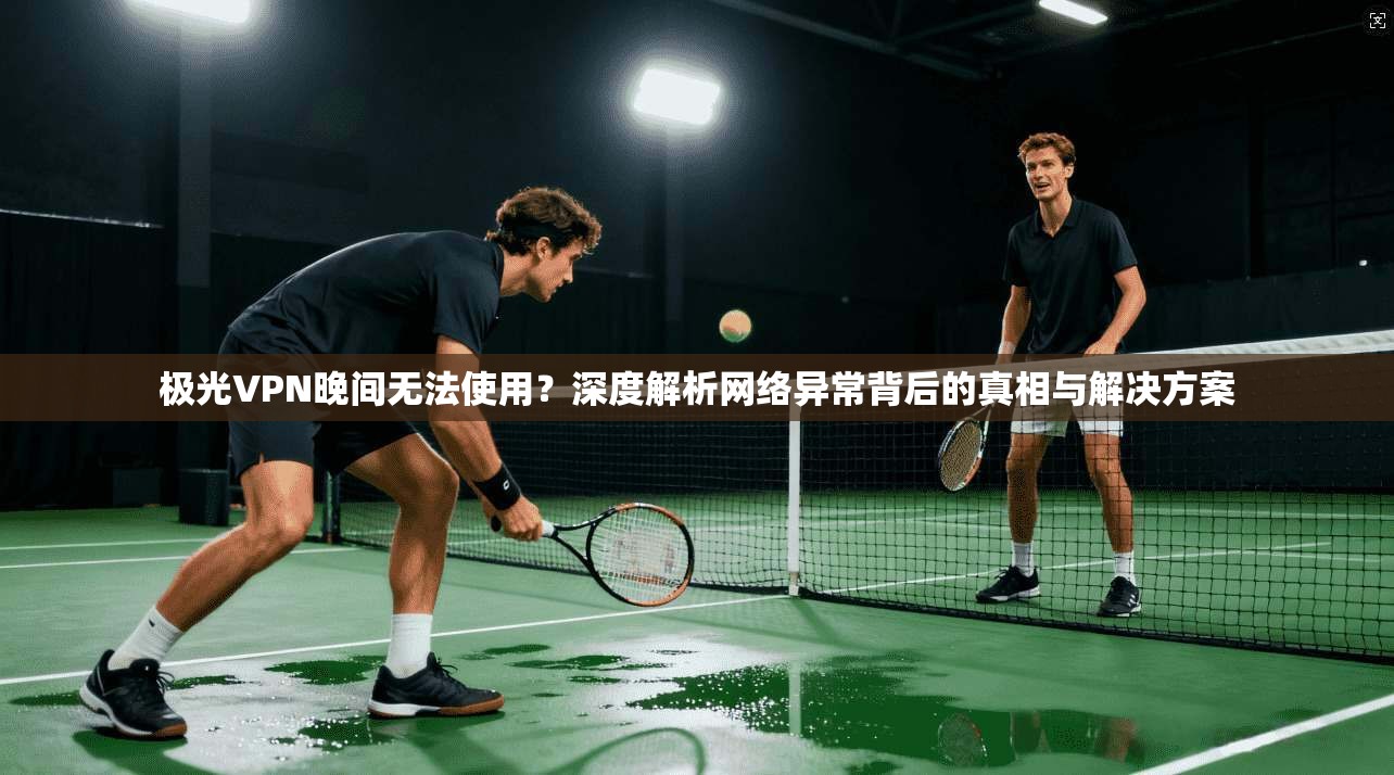 极光VPN晚间无法使用？深度解析网络异常背后的真相与解决方案