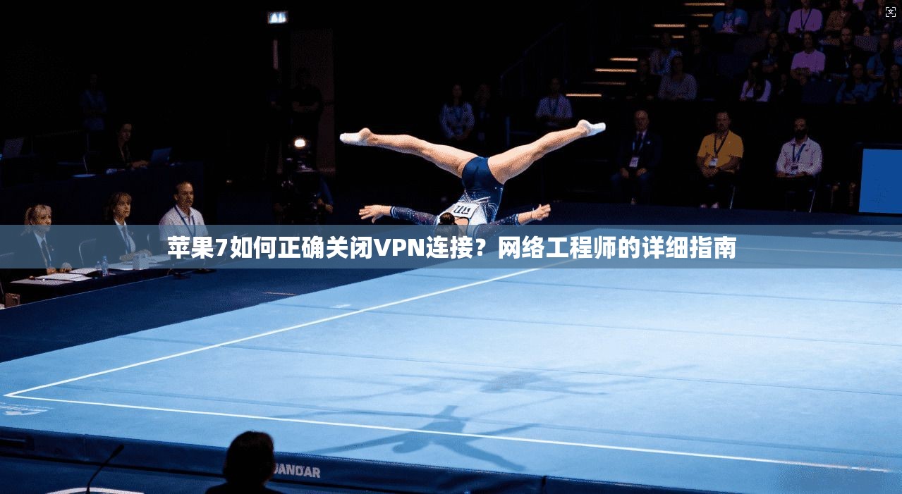 苹果7如何正确关闭VPN连接?网络工程师的详细指南