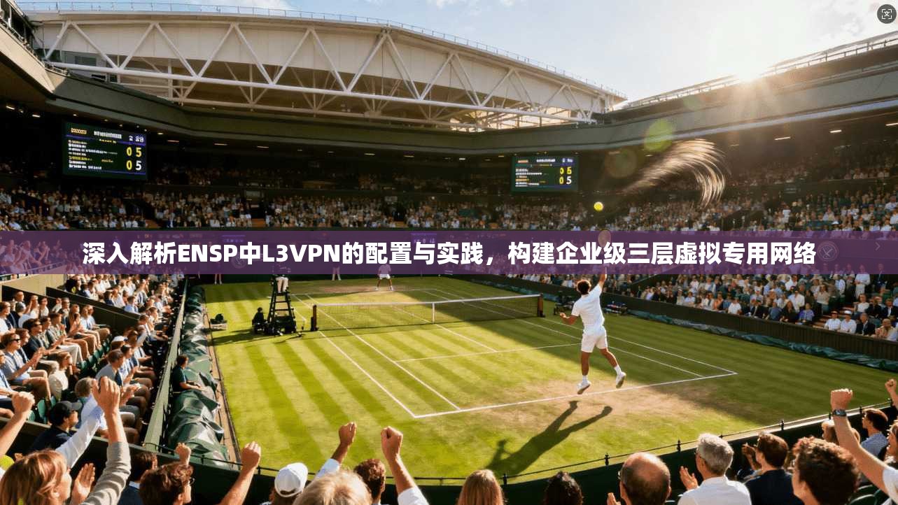 深入解析ENSP中L3VPN的配置与实践，构建企业级三层虚拟专用网络