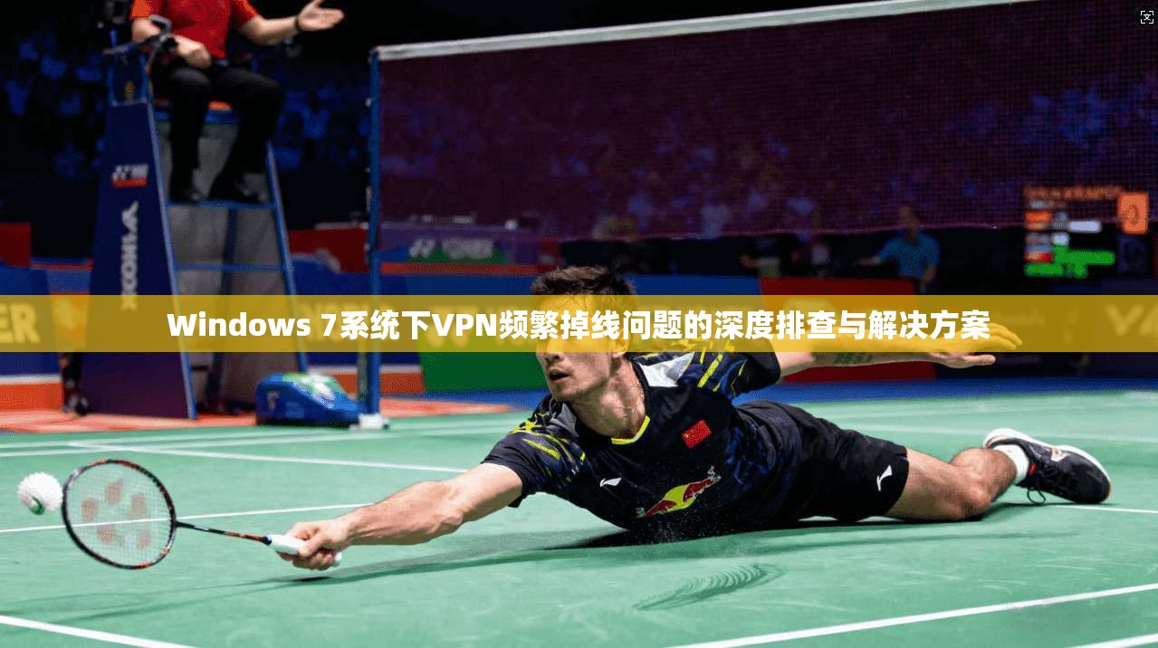 Windows 7系统下VPN频繁掉线问题的深度排查与解决方案