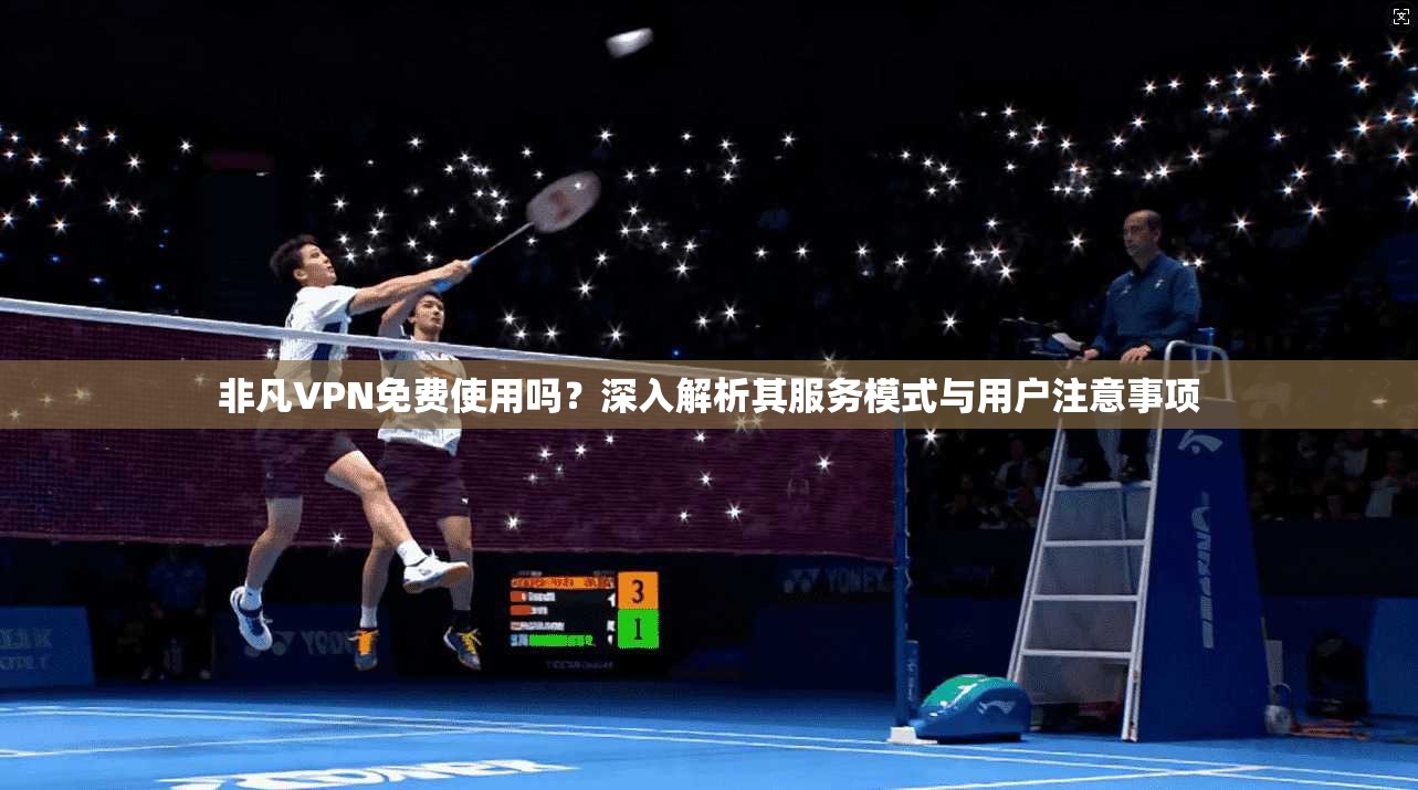 非凡VPN免费使用吗?深入解析其服务模式与用户注意事项