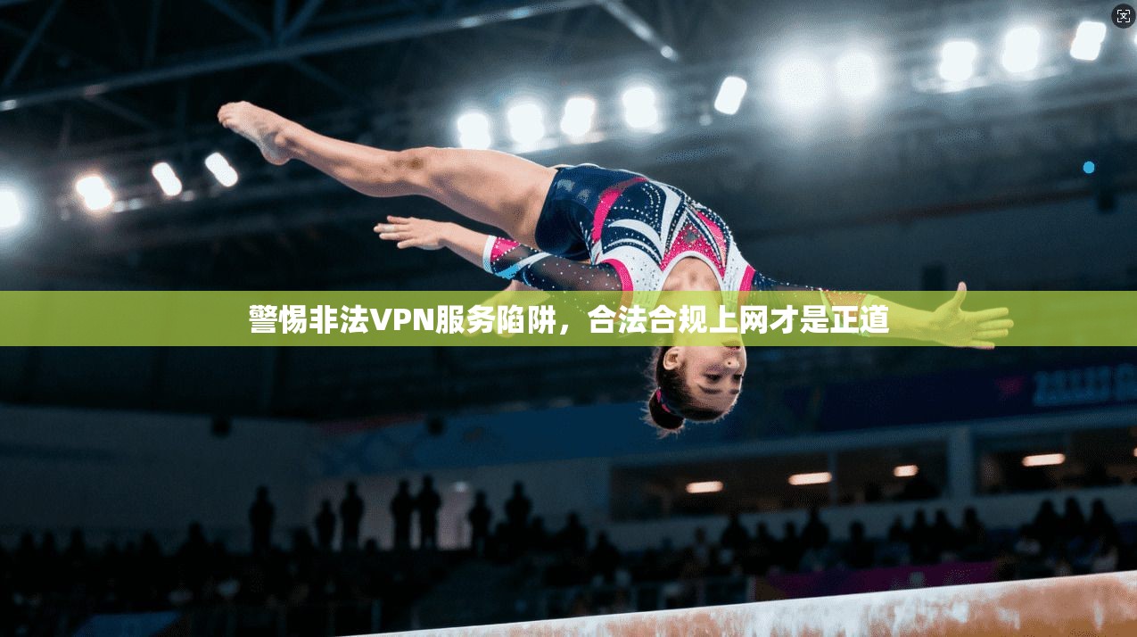 警惕非法VPN服务陷阱，合法合规上网才是正道