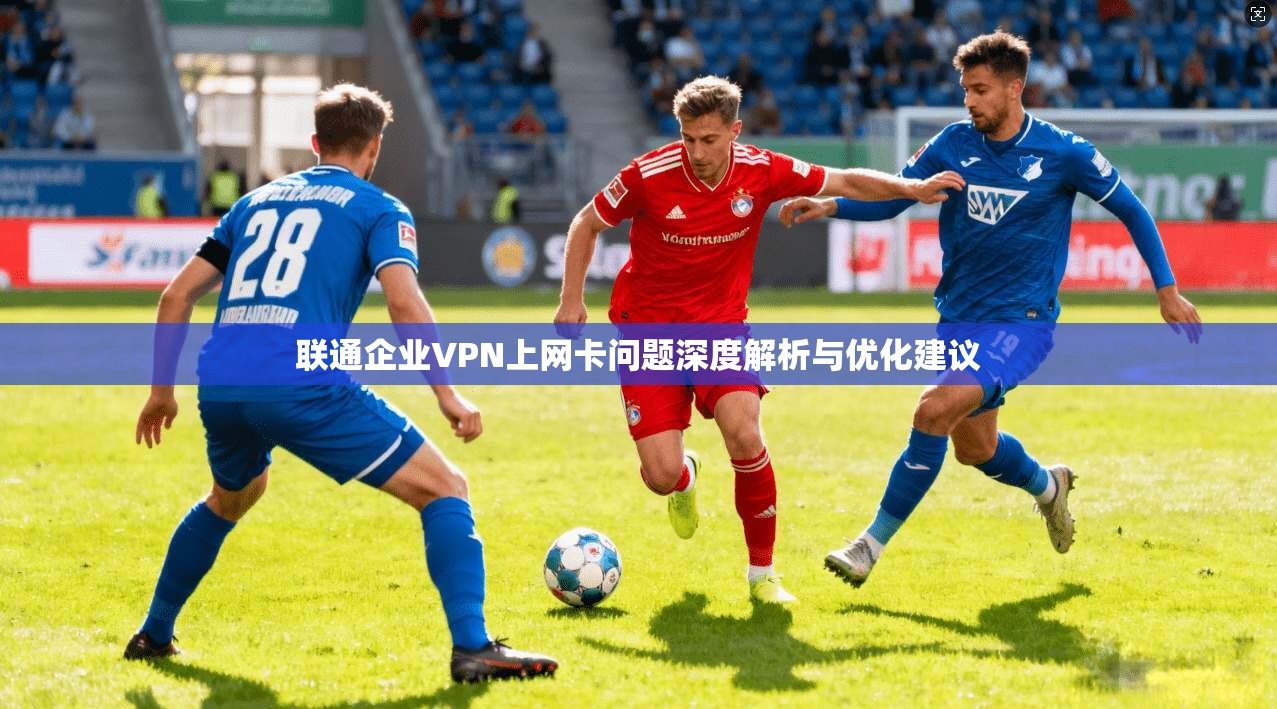 联通企业VPN上网卡问题深度解析与优化建议