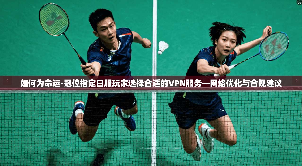 如何为命运-冠位指定日服玩家选择合适的VPN服务—网络优化与合规建议