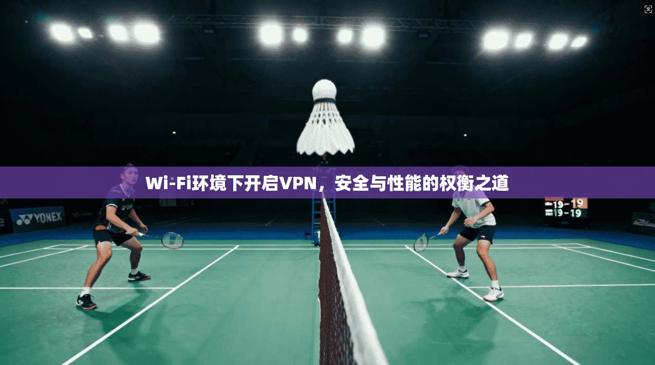 Wi-Fi环境下开启VPN，安全与性能的权衡之道