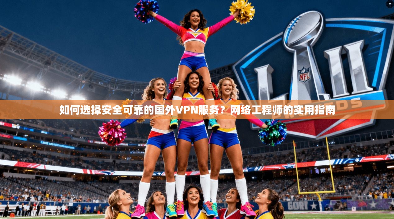 如何选择安全可靠的国外VPN服务？网络工程师的实用指南