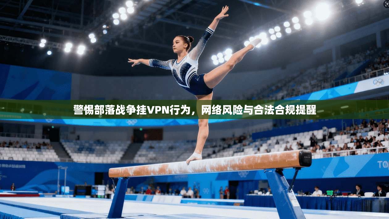 警惕部落战争挂VPN行为,网络风险与合法合规提醒