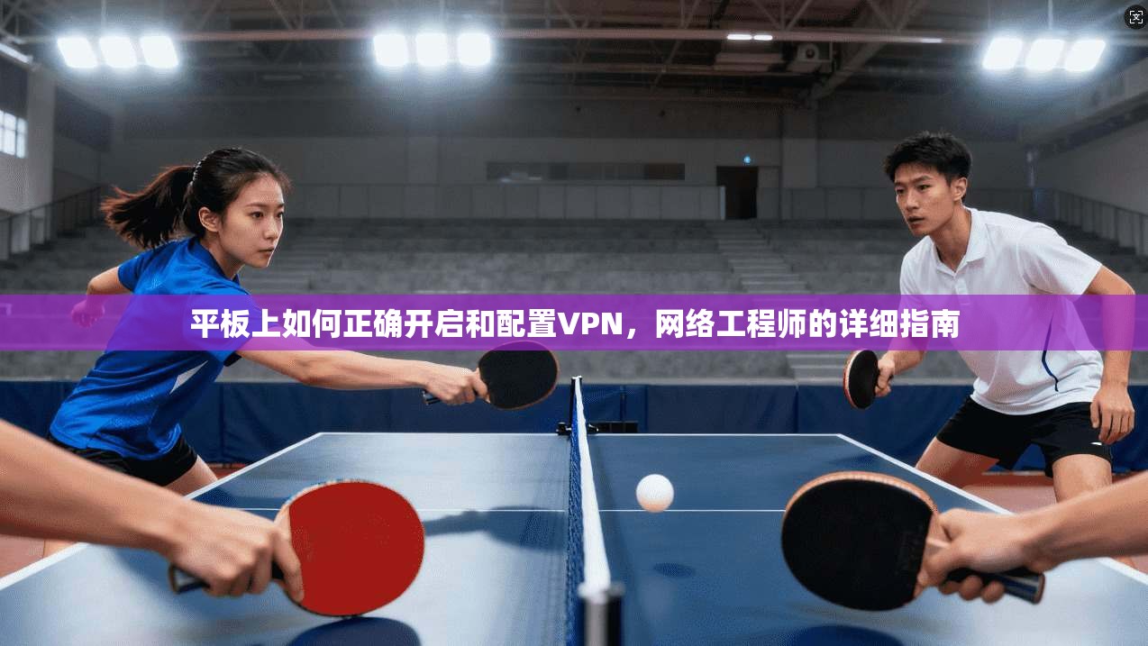 平板上如何正确开启和配置VPN,网络工程师的详细指南