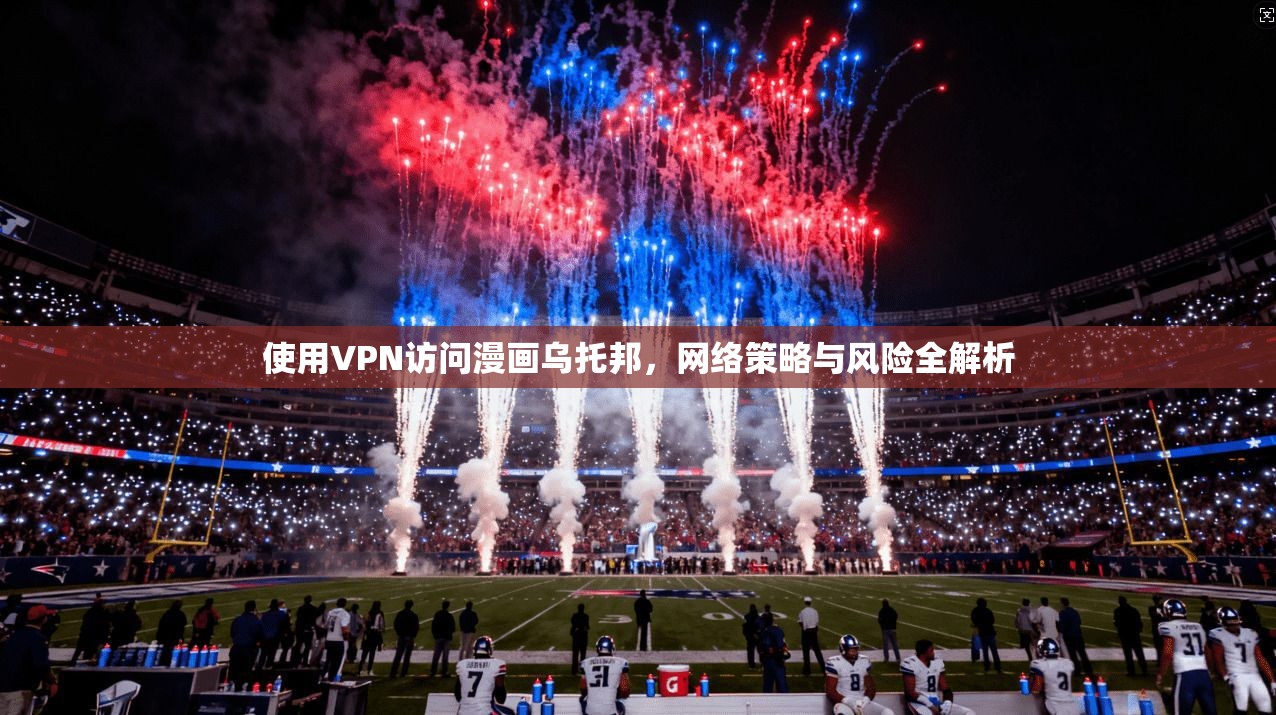 使用VPN访问漫画乌托邦,网络策略与风险全解析