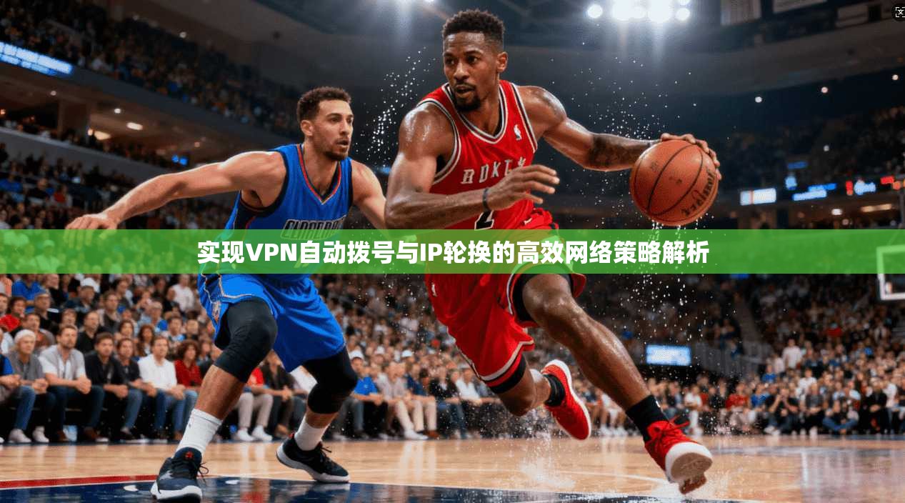 实现VPN自动拨号与IP轮换的高效网络策略解析