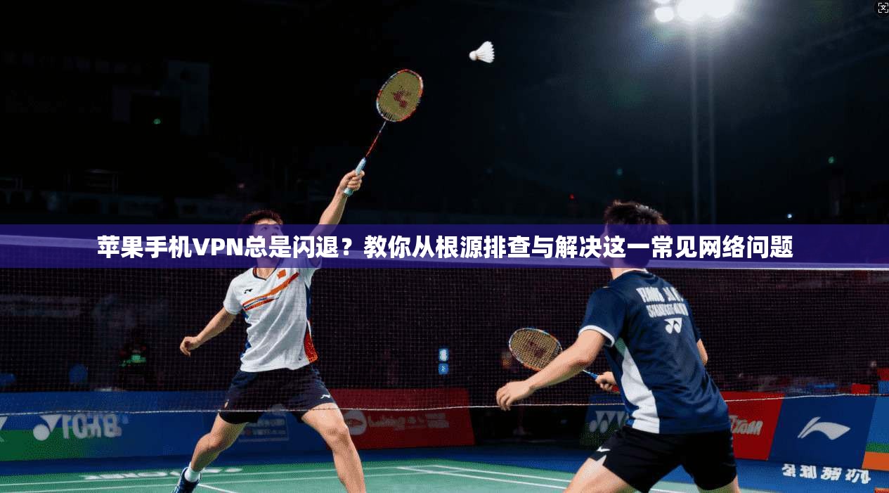 苹果手机VPN总是闪退？教你从根源排查与解决这一常见网络问题