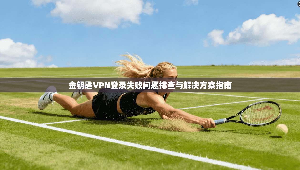金钥匙VPN登录失败问题排查与解决方案指南
