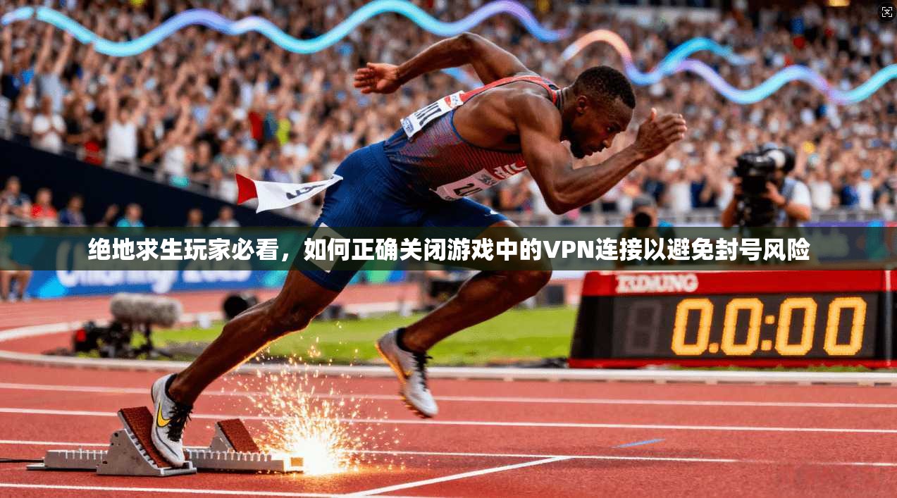 绝地求生玩家必看，如何正确关闭游戏中的VPN连接以避免封号风险
