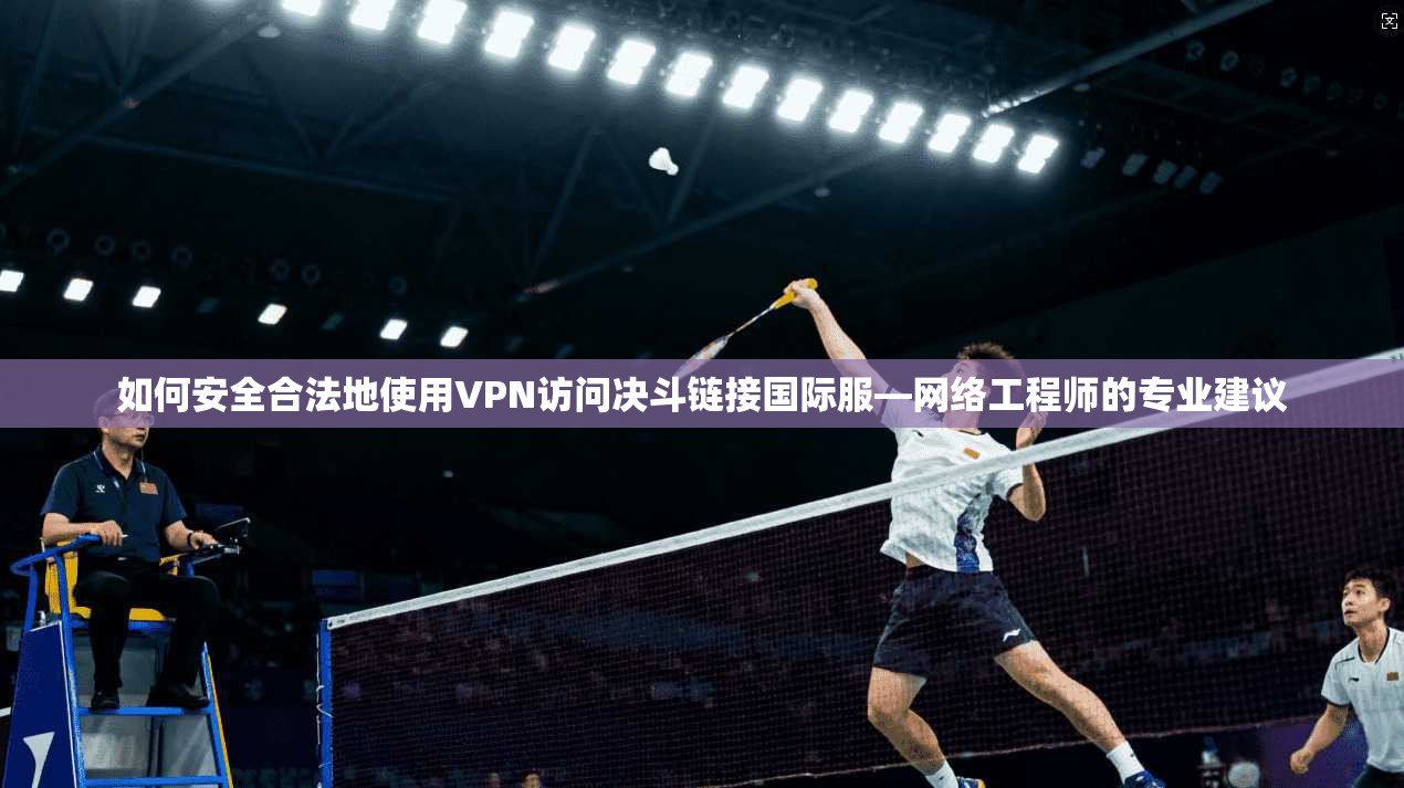 如何安全合法地使用VPN访问决斗链接国际服—网络工程师的专业建议