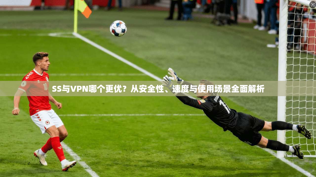 SS与VPN哪个更优？从安全性、速度与使用场景全面解析