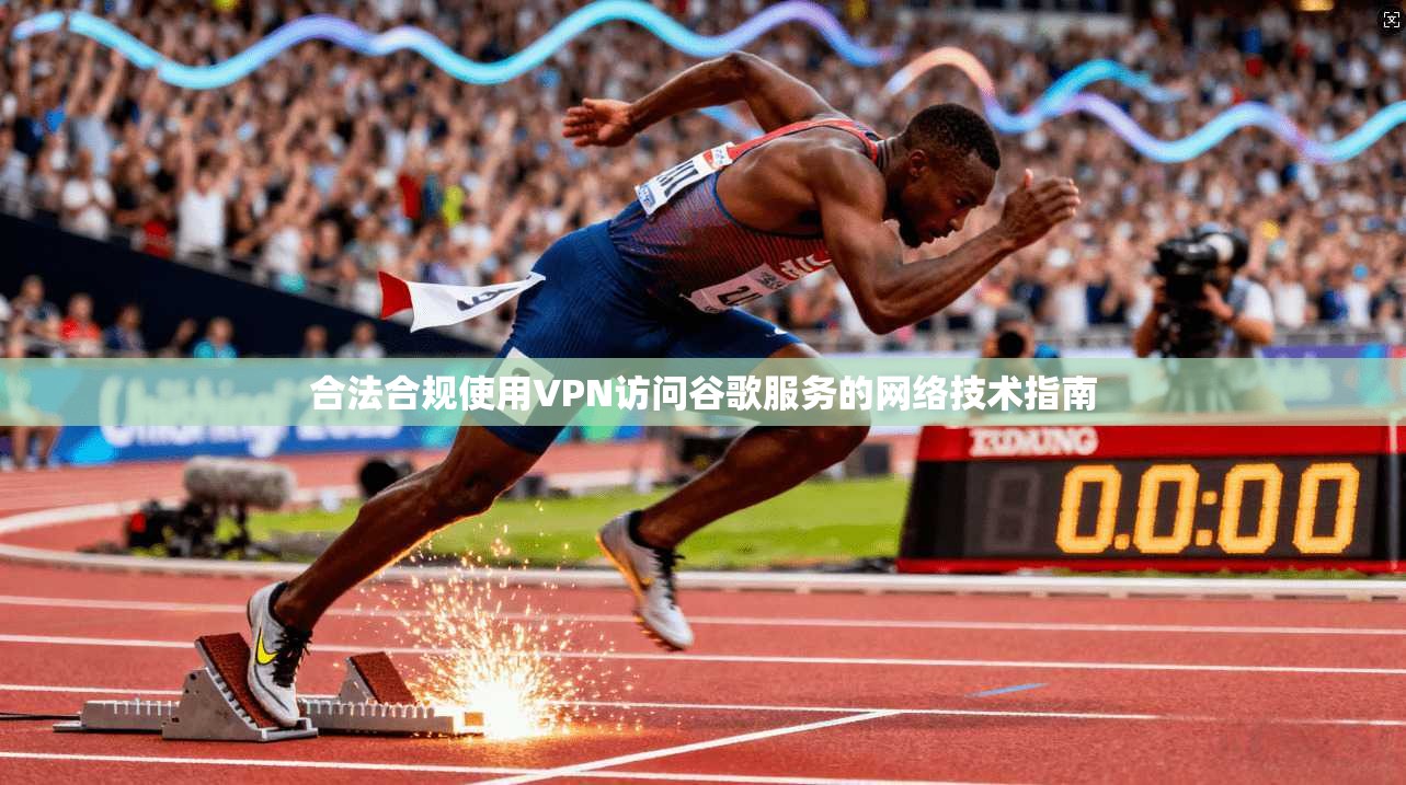 合法合规使用VPN访问谷歌服务的网络技术指南