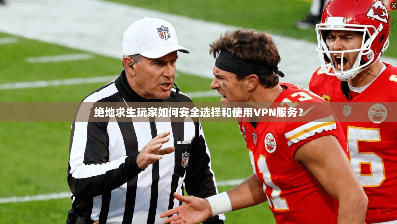 绝地求生玩家如何安全选择和使用VPN服务？