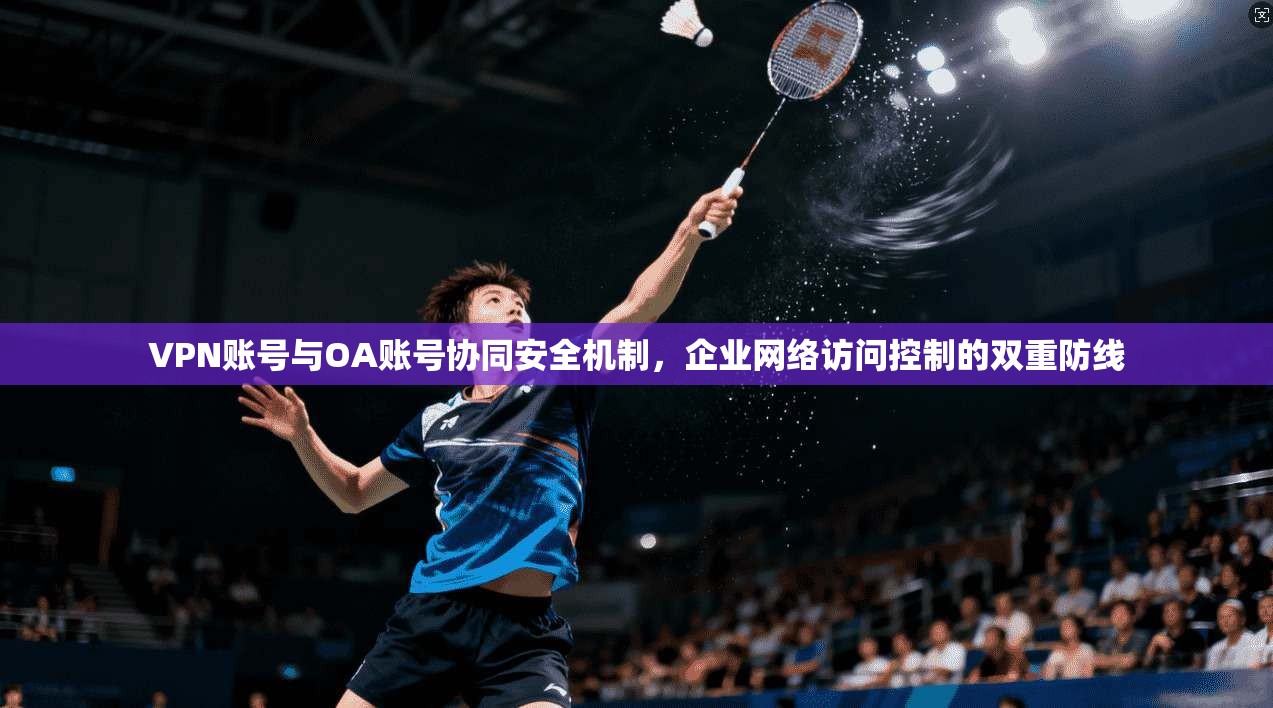 VPN账号与OA账号协同安全机制，企业网络访问控制的双重防线