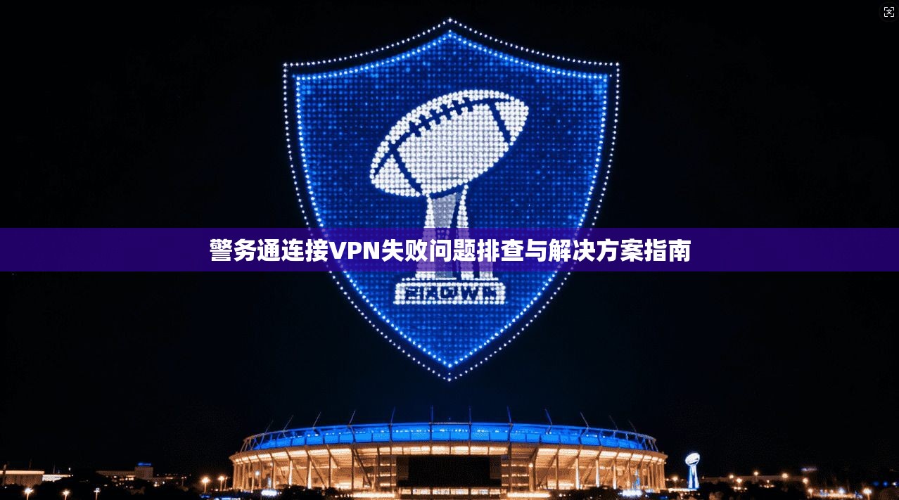 警务通连接VPN失败问题排查与解决方案指南