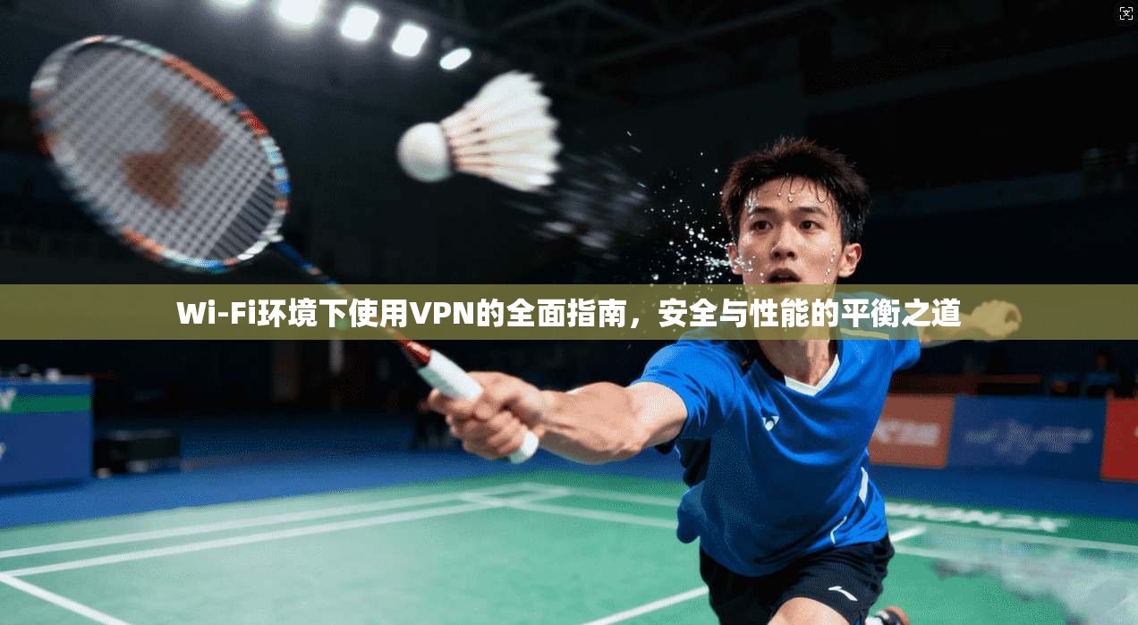 Wi-Fi环境下使用VPN的全面指南，安全与性能的平衡之道